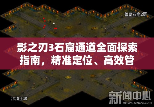 影之刃3石窟通道全面探索指南，精准定位、高效管理与价值挖掘最大化策略