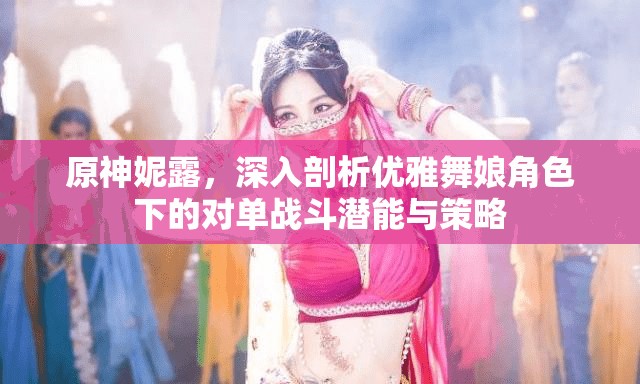 原神妮露，深入剖析优雅舞娘角色下的对单战斗潜能与策略