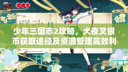 少年三国志2攻略，犬夜叉银币获取途径及资源管理高效利用策略，实现价值最大化