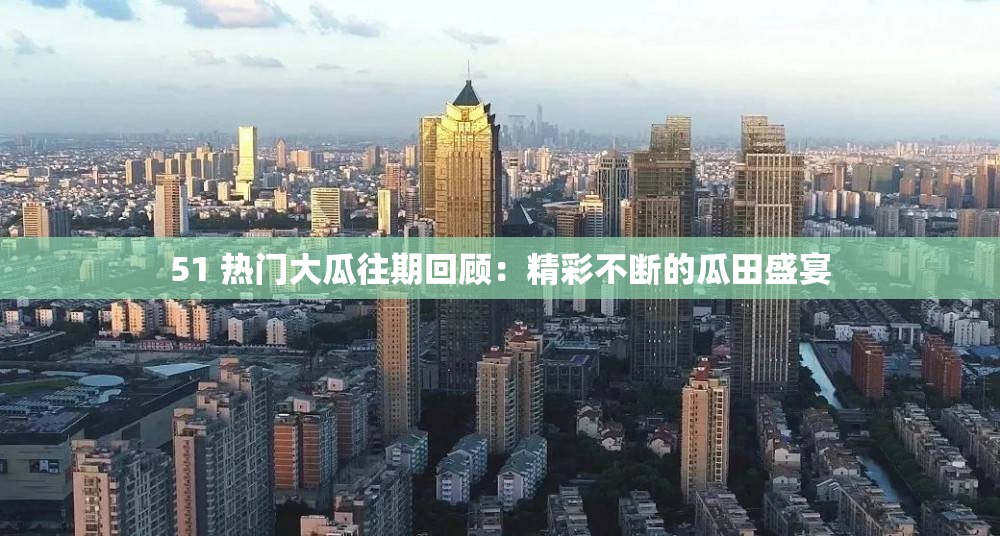 51 热门大瓜往期回顾：精彩不断的瓜田盛宴