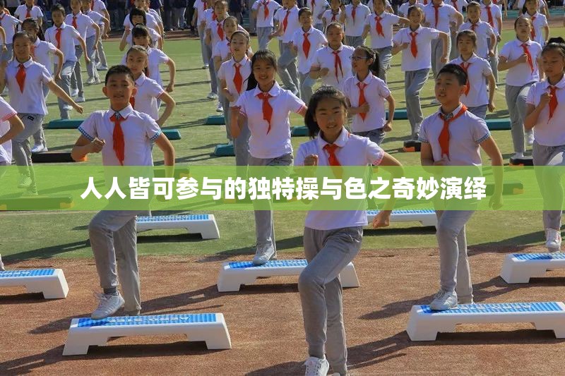 人人皆可参与的独特操与色之奇妙演绎