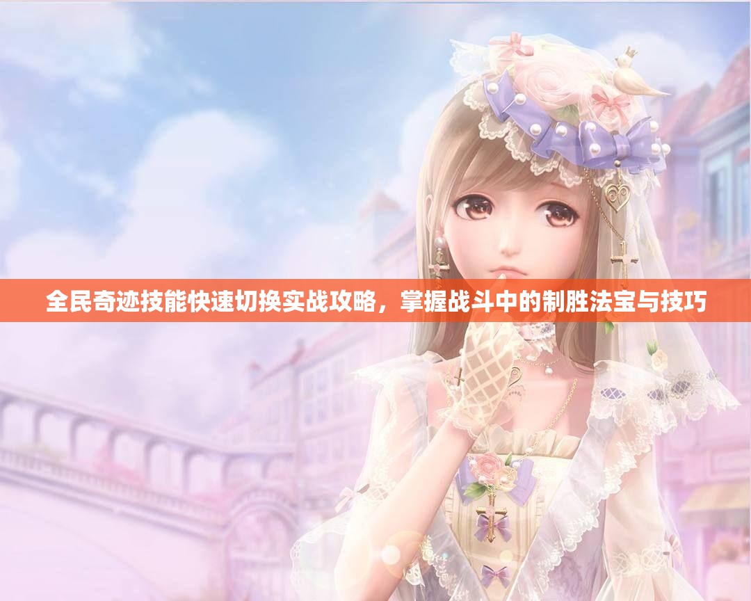 全民奇迹技能快速切换实战攻略，掌握战斗中的制胜法宝与技巧