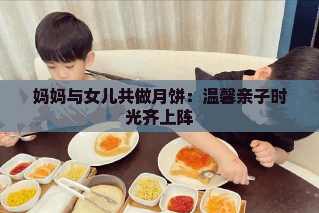 妈妈与女儿共做月饼：温馨亲子时光齐上阵