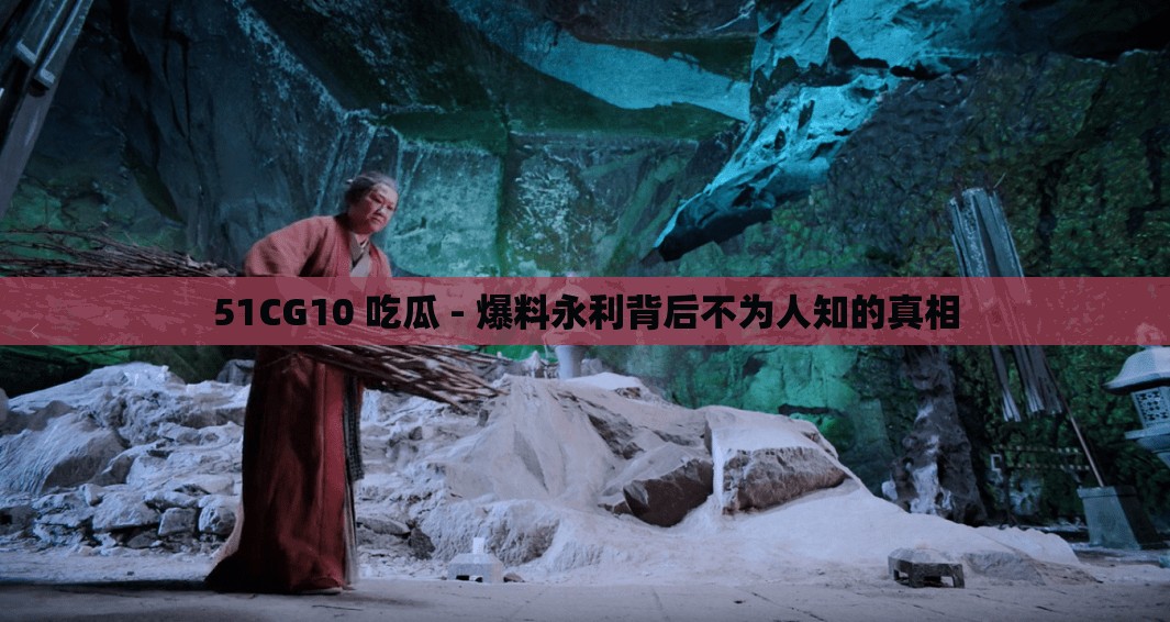 51CG10 吃瓜 - 爆料永利背后不为人知的真相