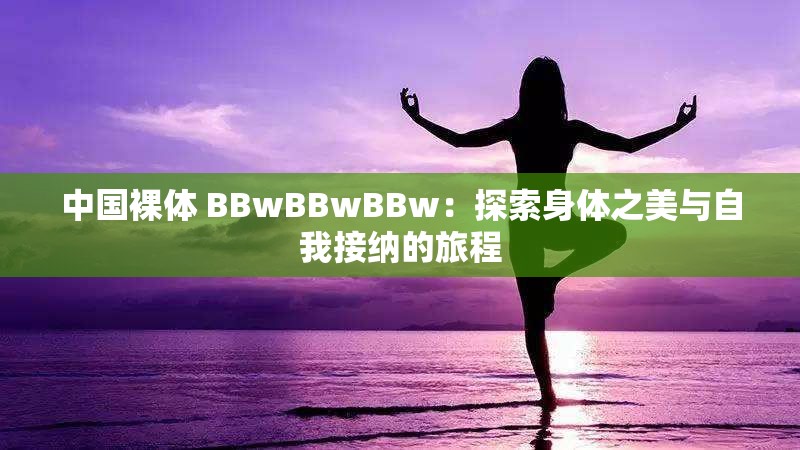 中国裸体 BBwBBwBBw：探索身体之美与自我接纳的旅程
