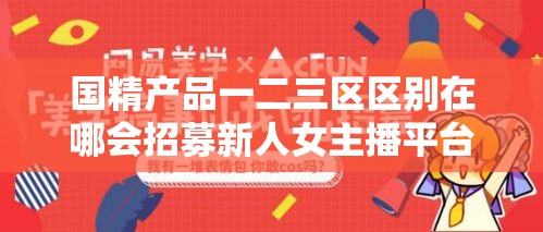 国精产品一二三区区别在哪会招募新人女主播平台：开启新征程