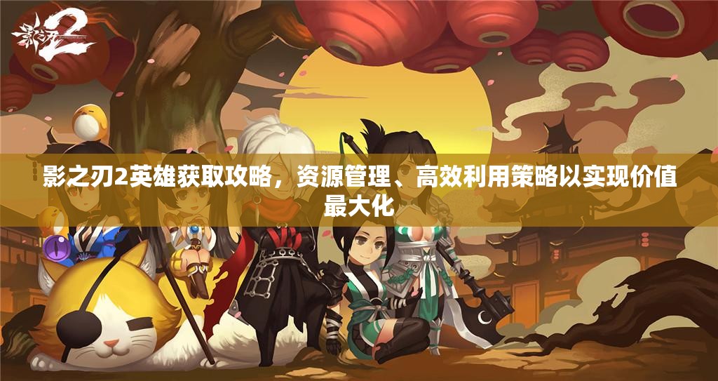 影之刃2英雄获取攻略，资源管理、高效利用策略以实现价值最大化