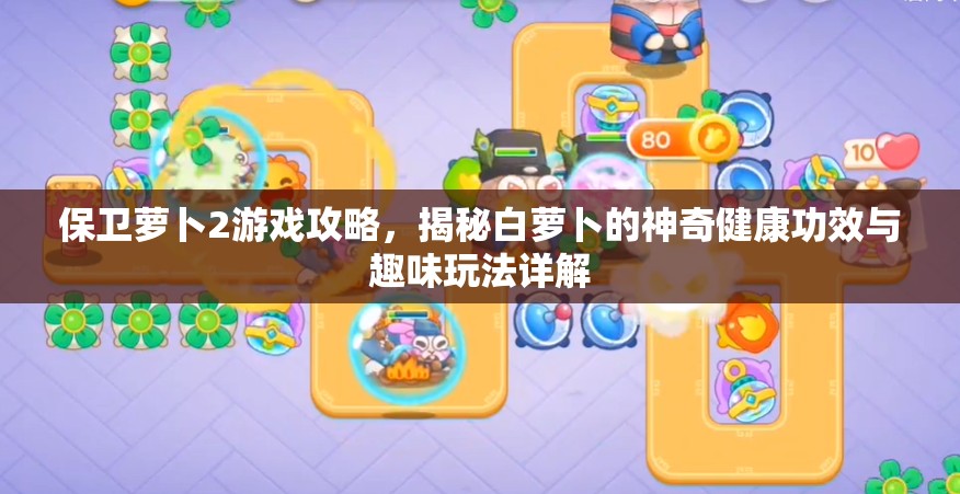 保卫萝卜2游戏攻略，揭秘白萝卜的神奇健康功效与趣味玩法详解