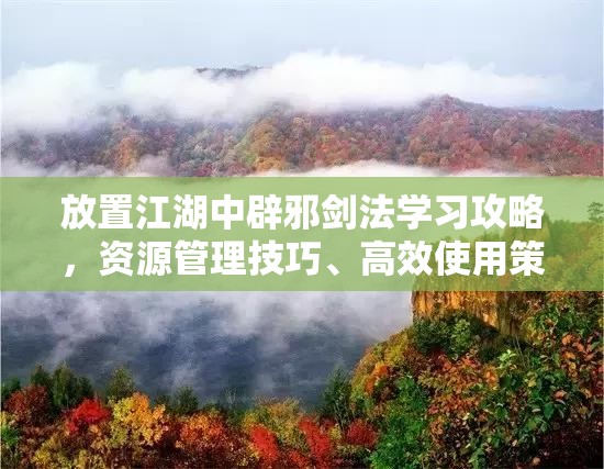 放置江湖中辟邪剑法学习攻略，资源管理技巧、高效使用策略及避免浪费方法