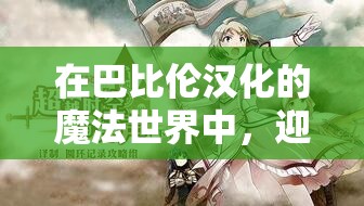在巴比伦汉化的魔法世界中，迎接魔女审判的挑战