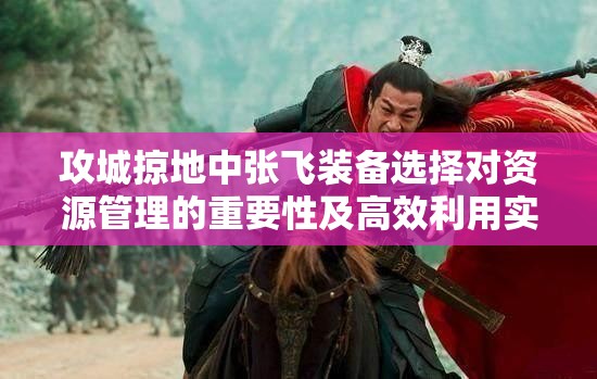 攻城掠地中张飞装备选择对资源管理的重要性及高效利用实战策略