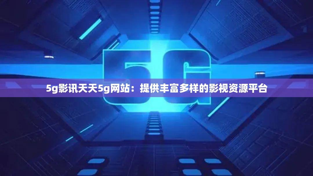 5g影讯天天5g网站：提供丰富多样的影视资源平台