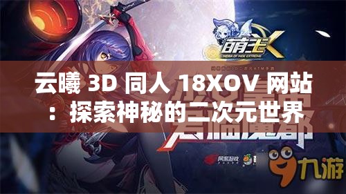 云曦 3D 同人 18XOV 网站：探索神秘的二次元世界