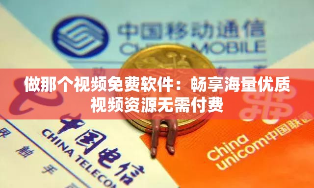 做那个视频免费软件：畅享海量优质视频资源无需付费