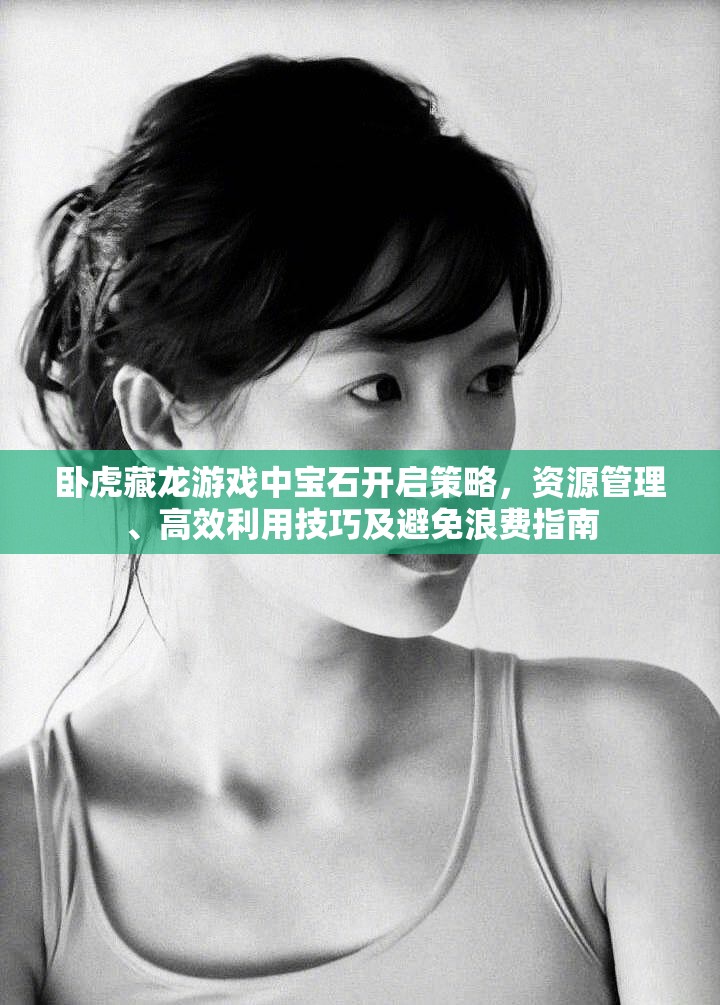 卧虎藏龙游戏中宝石开启策略，资源管理、高效利用技巧及避免浪费指南