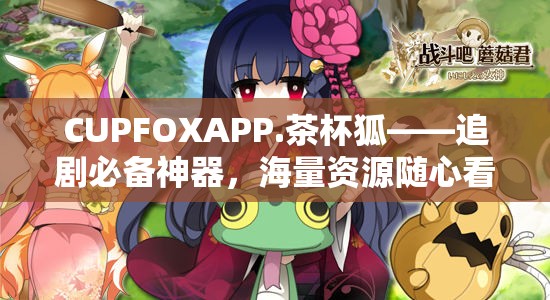 CUPFOXAPP.茶杯狐——追剧必备神器，海量资源随心看