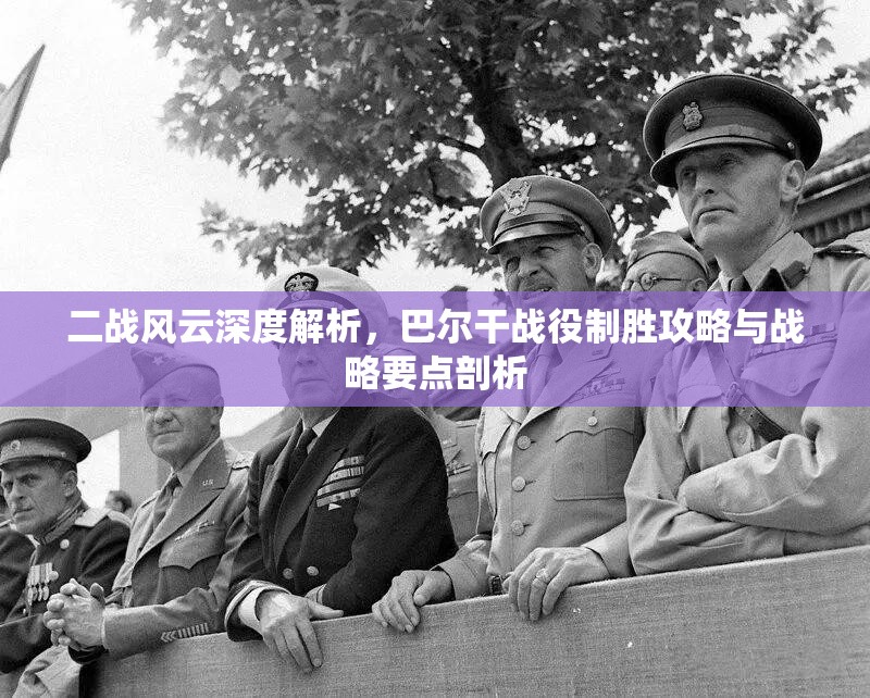 二战风云深度解析，巴尔干战役制胜攻略与战略要点剖析