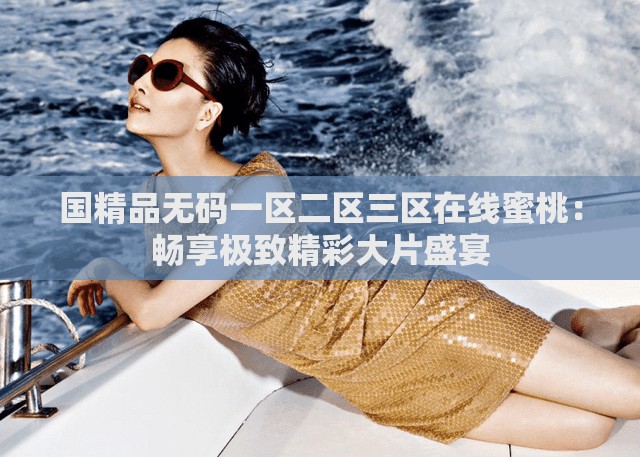 国精品无码一区二区三区在线蜜桃：畅享极致精彩大片盛宴