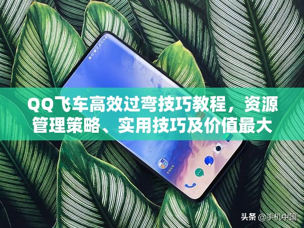 QQ飞车高效过弯技巧教程，资源管理策略、实用技巧及价值最大化指南