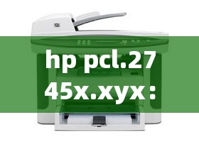hp pcl.2745x.xyx：一段引人入胜的故事