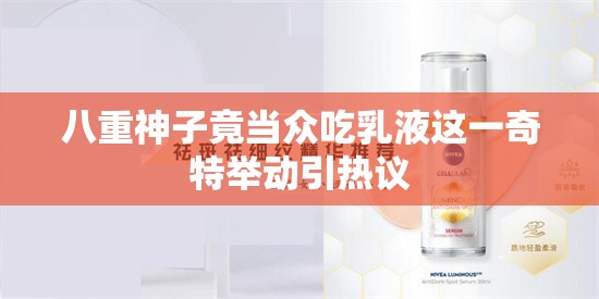 八重神子竟当众吃乳液这一奇特举动引热议