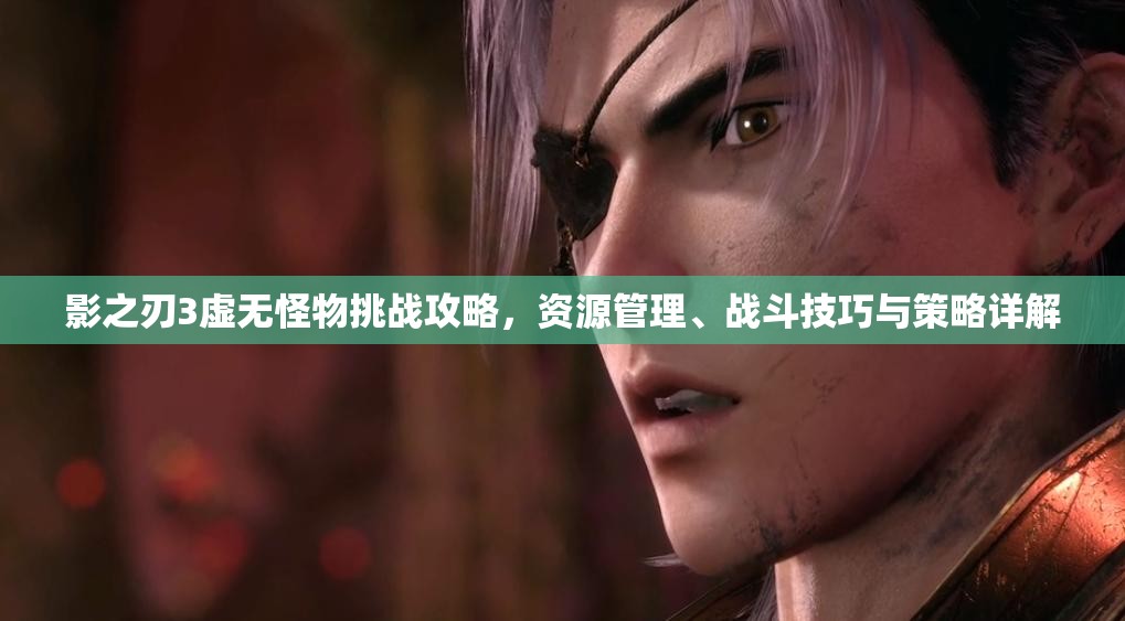 影之刃3虚无怪物挑战攻略，资源管理、战斗技巧与策略详解