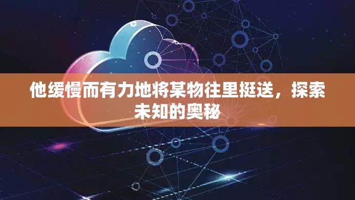 他缓慢而有力地将某物往里挺送，探索未知的奥秘