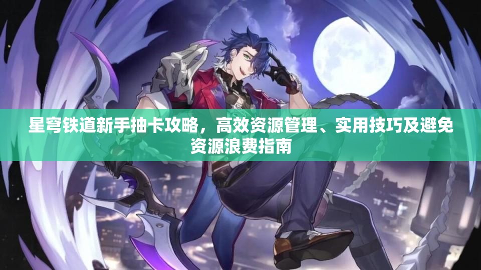 星穹铁道新手抽卡攻略，高效资源管理、实用技巧及避免资源浪费指南