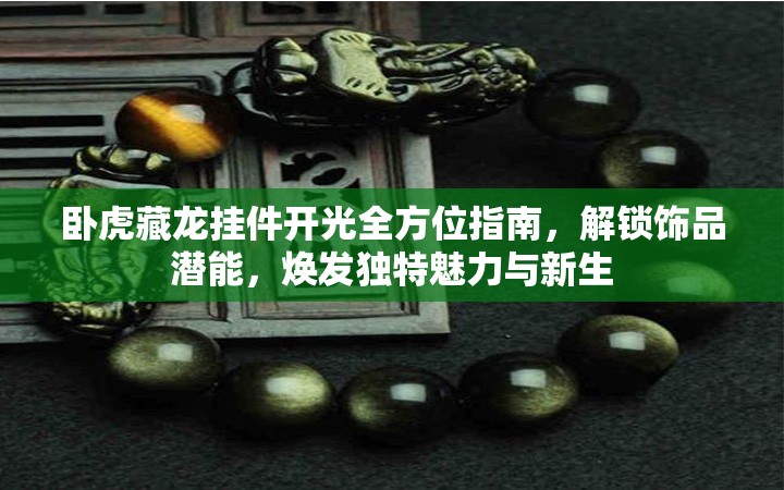 卧虎藏龙挂件开光全方位指南，解锁饰品潜能，焕发独特魅力与新生