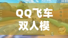 QQ飞车双人模式，体验速度与激情交织的极致浪漫碰撞之旅