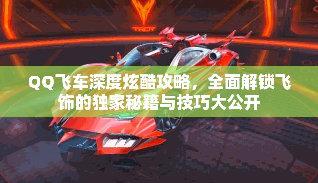 QQ飞车深度炫酷攻略，全面解锁飞饰的独家秘籍与技巧大公开