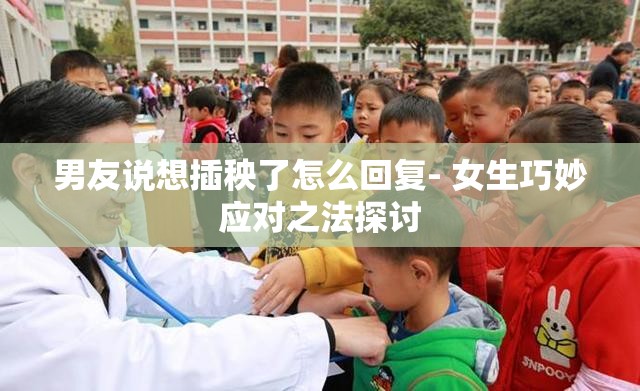 男友说想插秧了怎么回复- 女生巧妙应对之法探讨