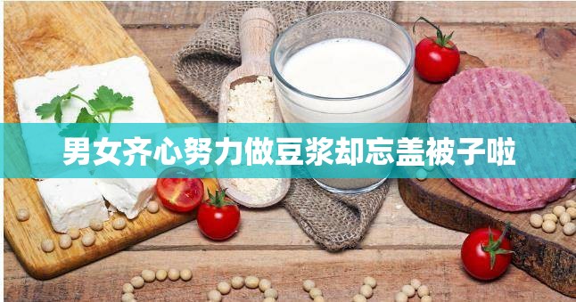 男女齐心努力做豆浆却忘盖被子啦