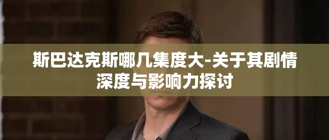 斯巴达克斯哪几集度大-关于其剧情深度与影响力探讨