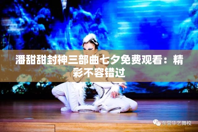 潘甜甜封神三部曲七夕免费观看：精彩不容错过