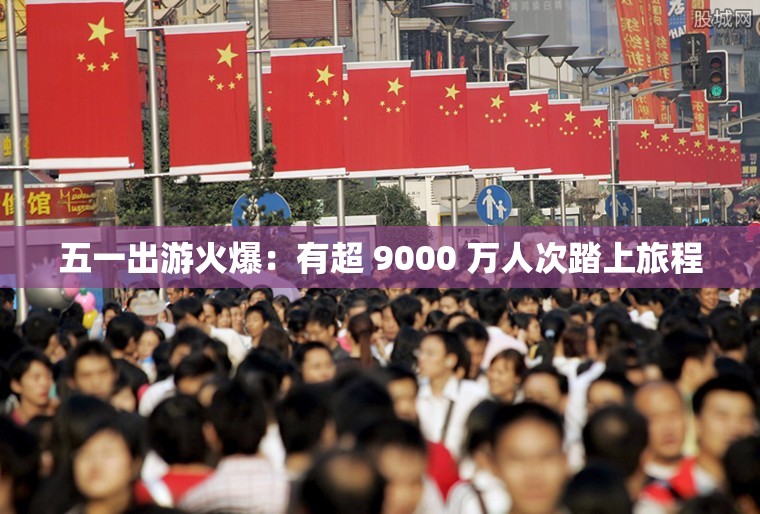 五一出游火爆：有超 9000 万人次踏上旅程