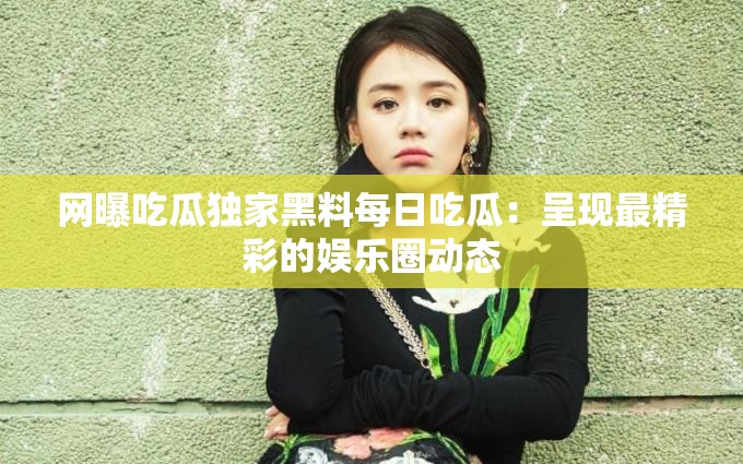 网曝吃瓜独家黑料每日吃瓜：呈现最精彩的娱乐圈动态