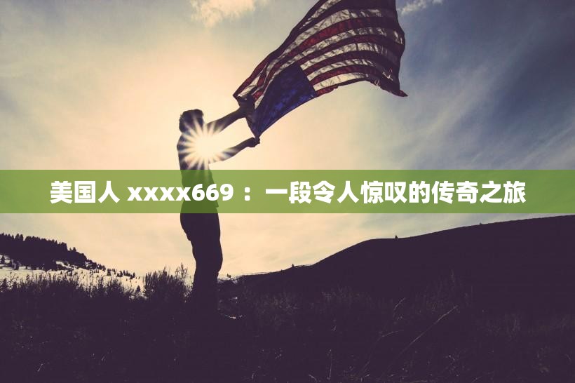 美国人 xxxx669 ：一段令人惊叹的传奇之旅