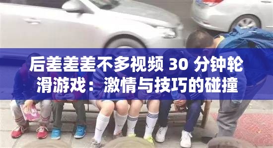 后差差差不多视频 30 分钟轮滑游戏：激情与技巧的碰撞