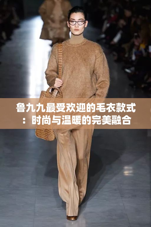 鲁九九最受欢迎的毛衣款式：时尚与温暖的完美融合