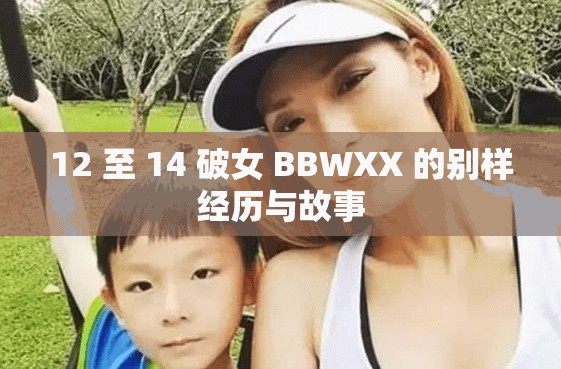 12 至 14 破女 BBWXX 的别样经历与故事