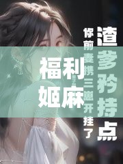 福利姬麻酥酥极品嫩喷水小说：一个引人入胜的故事