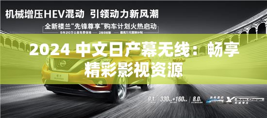2024 中文日产幕无线：畅享精彩影视资源