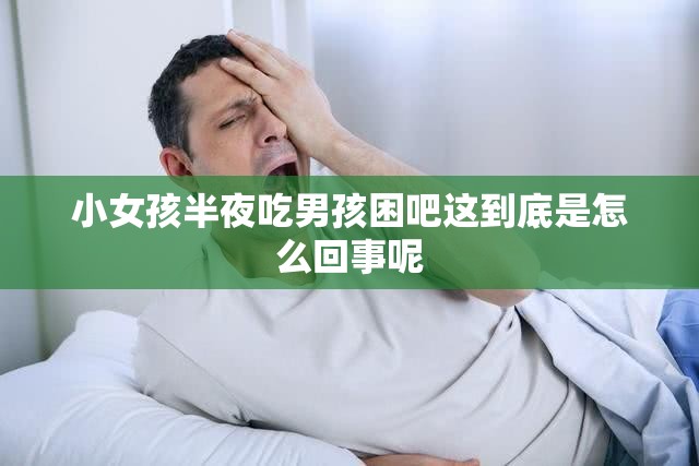 小女孩半夜吃男孩困吧这到底是怎么回事呢