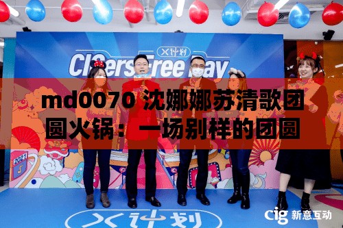 md0070 沈娜娜苏清歌团圆火锅：一场别样的团圆盛宴