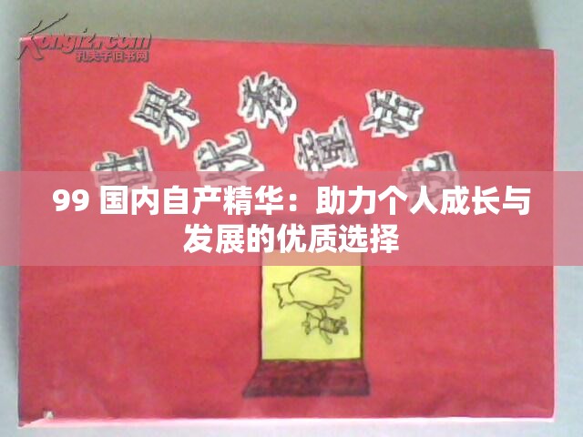 99 国内自产精华：助力个人成长与发展的优质选择