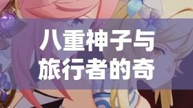 八重神子与旅行者的奇妙互动：心跳不止的奇妙幻想
