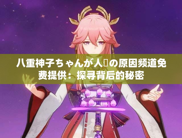 八重神子ちゃんが人気の原因频道免费提供：探寻背后的秘密