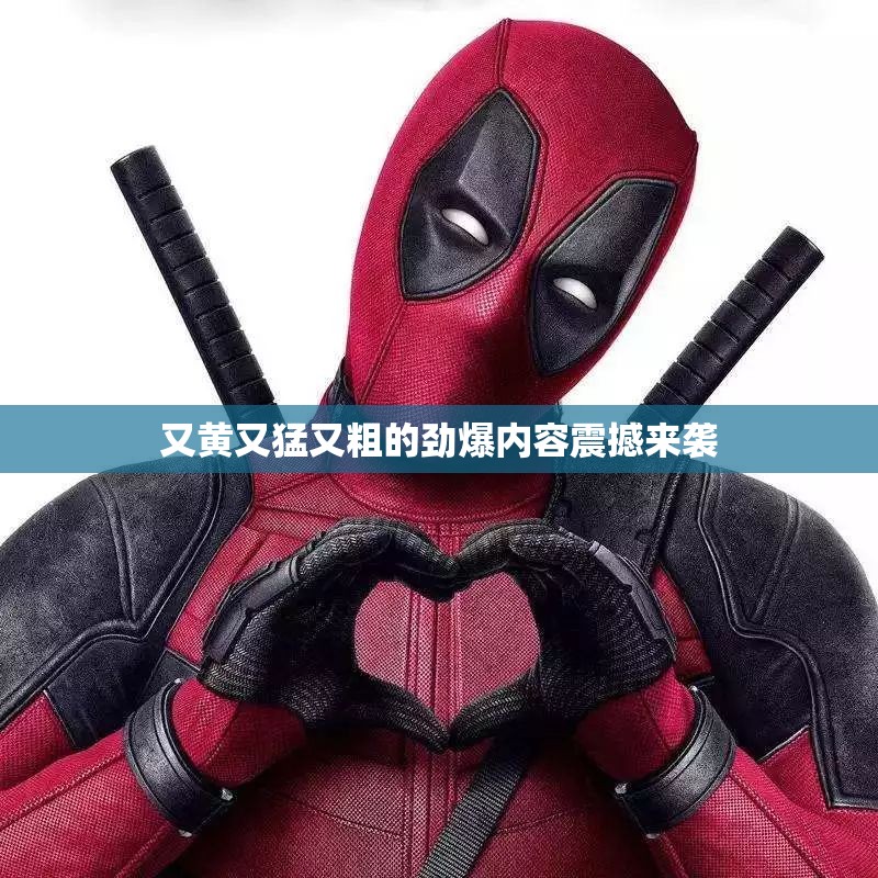 又黄又猛又粗的劲爆内容震撼来袭