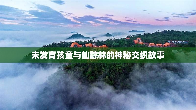 未发育孩童与仙踪林的神秘交织故事